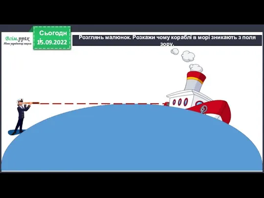 15.09.2022 Сьогодні Розглянь малюнок. Розкажи чому кораблі в морі зникають з поля зору.