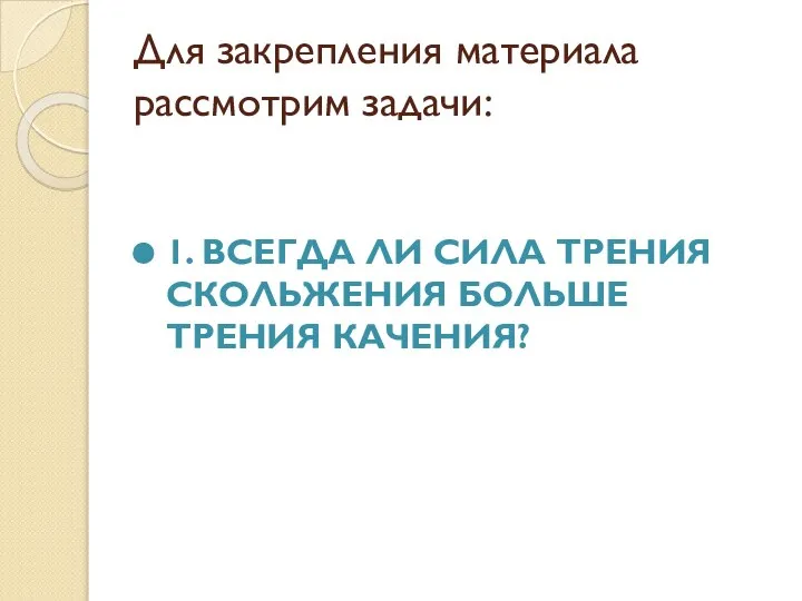 Для закрепления материала рассмотрим задачи: 1. ВСЕГДА ЛИ СИЛА ТРЕНИЯ СКОЛЬЖЕНИЯ БОЛЬШЕ ТРЕНИЯ КАЧЕНИЯ?