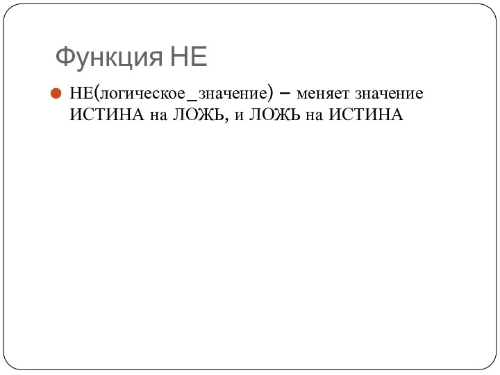 Функция НЕ НЕ(логическое_значение) – меняет значение ИСТИНА на ЛОЖЬ, и ЛОЖЬ на ИСТИНА