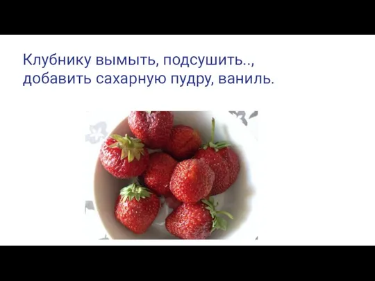 Клубнику вымыть, подсушить.., добавить сахарную пудру, ваниль.