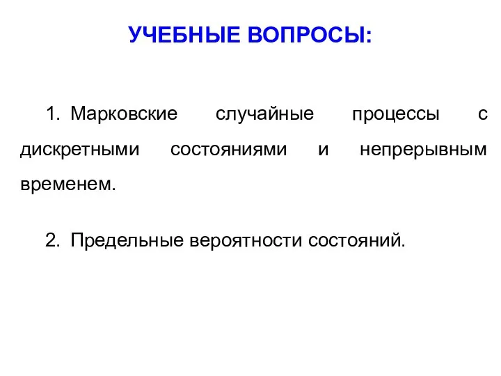 УЧЕБНЫЕ ВОПРОСЫ: 1. Марковские случайные процессы с дискретными состояниями и непрерывным временем. 2. Предельные вероятности состояний.