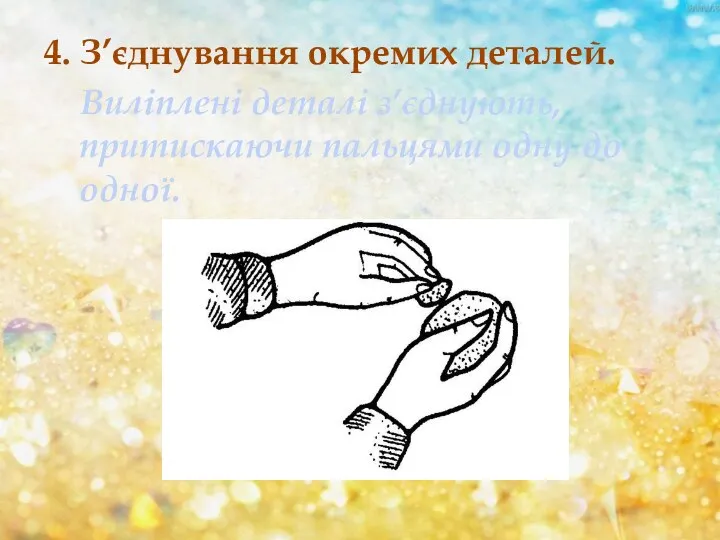 4. З’єднування окремих деталей. Виліплені деталі з’єднують, притискаючи пальцями одну до одної.