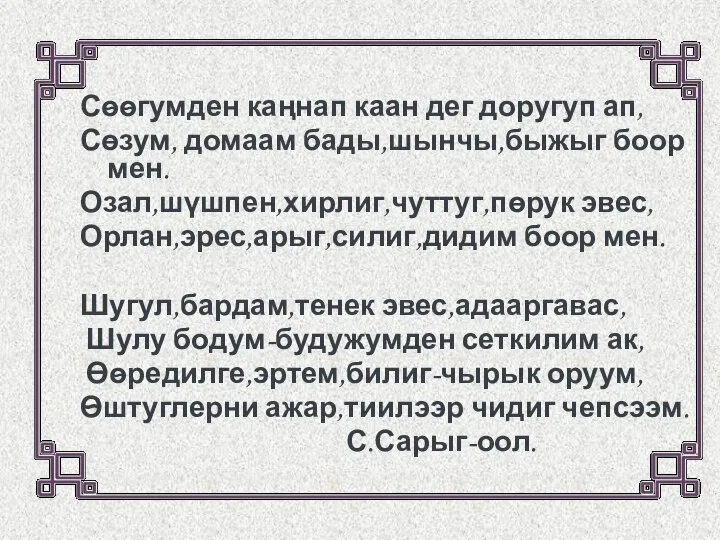 Сѳѳгумден каңнап каан дег доругуп ап, Сөзум, домаам бады,шынчы,быжыг боор мен. Озал,шүшпен,хирлиг,чуттуг,пөрук