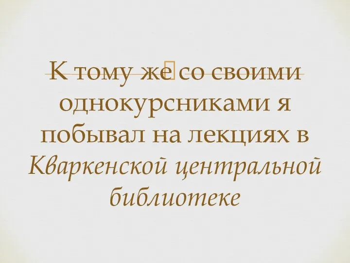 К тому же со своими однокурсниками я побывал на лекциях в Кваркенской центральной библиотеке