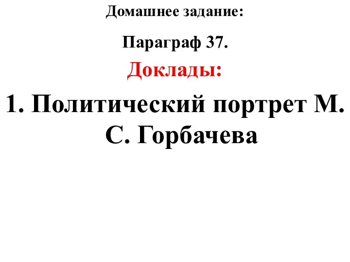 Домашнее задание: Параграф 37. Доклады: 1. Политический портрет М.С. Горбачева