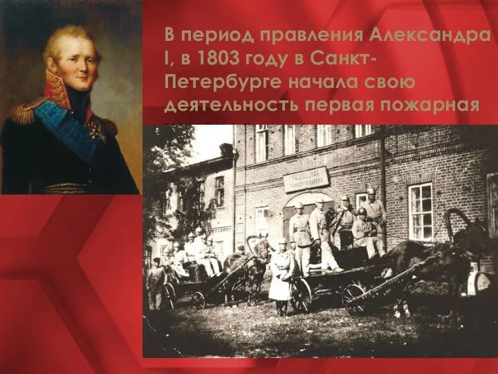 В период правления Александра I, в 1803 году в Санкт-Петербурге начала свою деятельность первая пожарная команда.
