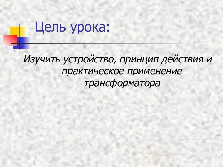 Цель урока: Изучить устройство, принцип действия и практическое применение трансформатора