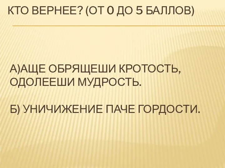 А)АЩЕ ОБРЯЩЕШИ КРОТОСТЬ, ОДОЛЕЕШИ МУДРОСТЬ. Б) УНИЧИЖЕНИЕ ПАЧЕ ГОРДОСТИ. КТО ВЕРНЕЕ? (ОТ 0 ДО 5 БАЛЛОВ)