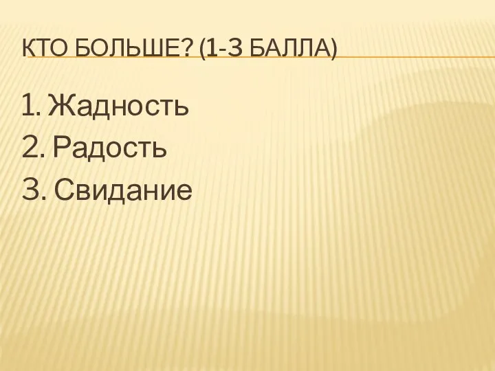 КТО БОЛЬШЕ? (1-3 БАЛЛА) 1. Жадность 2. Радость 3. Свидание