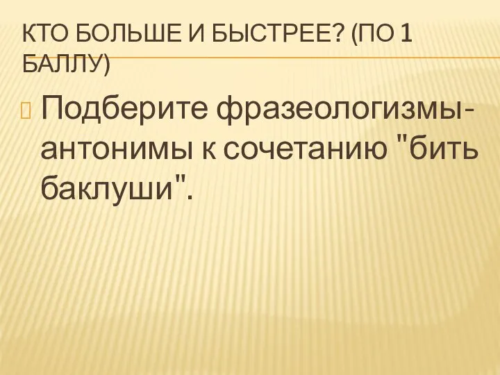 КТО БОЛЬШЕ И БЫСТРЕЕ? (ПО 1 БАЛЛУ) Подберите фразеологизмы-антонимы к сочетанию "бить баклуши".