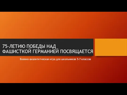 75-ЛЕТИЮ ПОБЕДЫ НАД ФАШИСТКОЙ ГЕРМАНИЕЙ ПОСВЯЩАЕТСЯ Военно-аналититческая игра для школьников 5-7 классов