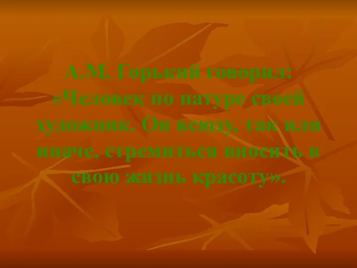 А.М. Горький говорил: «Человек по натуре своей художник. Он всюду, так или