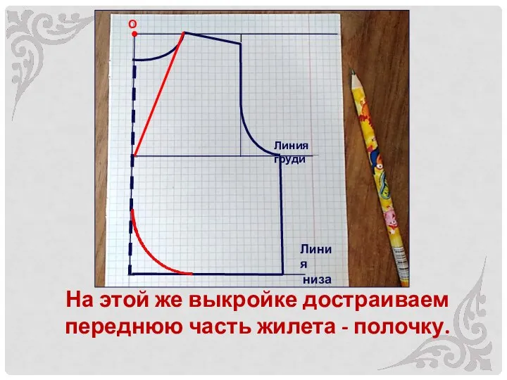 На этой же выкройке достраиваем переднюю часть жилета - полочку. О Линия груди Линия низа