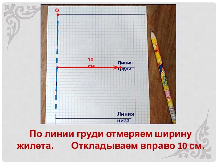 По линии груди отмеряем ширину жилета. Откладываем вправо 10 см. О Линия