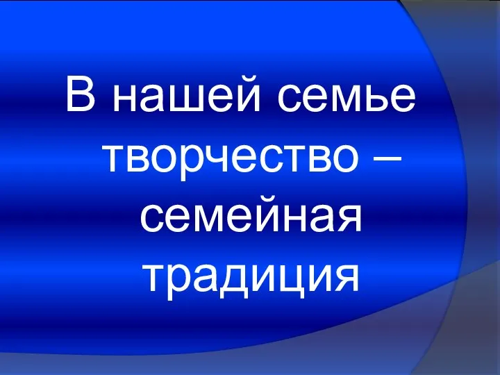 В нашей семье творчество – семейная традиция