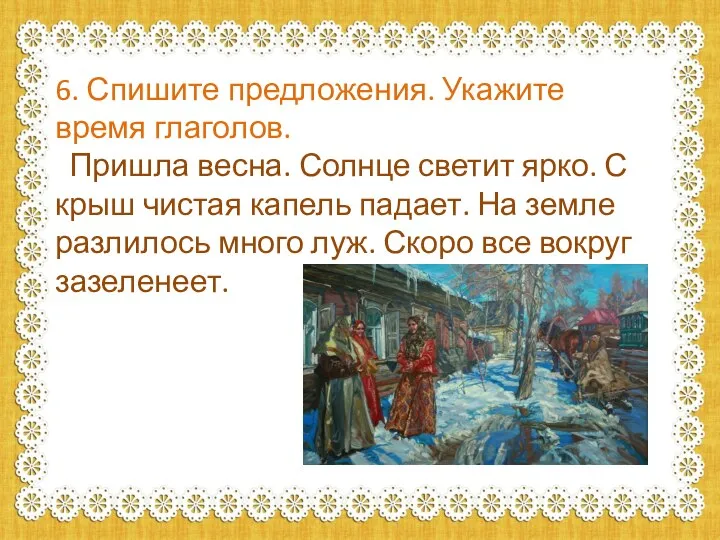 6. Спишите предложения. Укажите время глаголов. Пришла весна. Солнце светит ярко. С