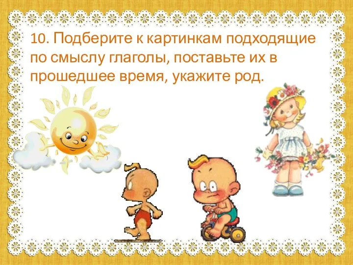 10. Подберите к картинкам подходящие по смыслу глаголы, поставьте их в прошедшее время, укажите род.