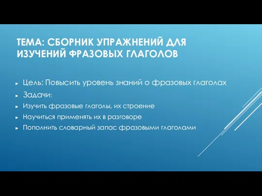 ТЕМА: СБОРНИК УПРАЖНЕНИЙ ДЛЯ ИЗУЧЕНИЙ ФРАЗОВЫХ ГЛАГОЛОВ Цель: Повысить уровень знаний о