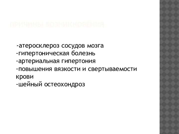 ПРИЧИНЫ ВОЗНИКНОВЕНИЯ -атеросклероз сосудов мозга -гипертоническая болезнь -артериальная гипертония -повышения вязкости и свертываемости крови -шейный остеохондроз