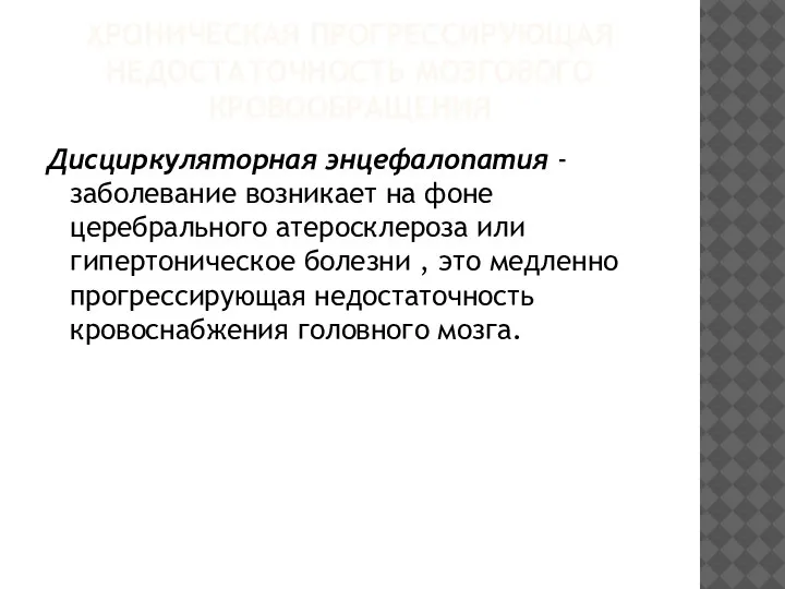 ХРОНИЧЕСКАЯ ПРОГРЕССИРУЮЩАЯ НЕДОСТАТОЧНОСТЬ МОЗГОВОГО КРОВООБРАЩЕНИЯ Дисциркуляторная энцефалопатия - заболевание возникает на фоне