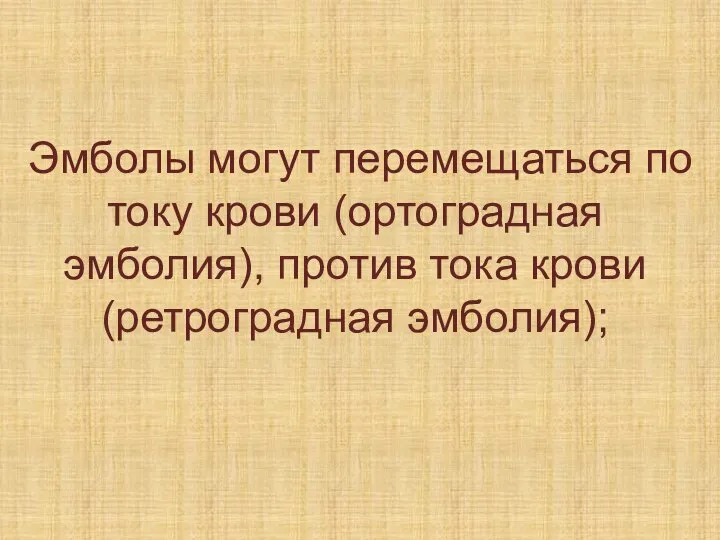 Эмболы могут перемещаться по току крови (ортоградная эмболия), против тока крови (ретроградная эмболия);