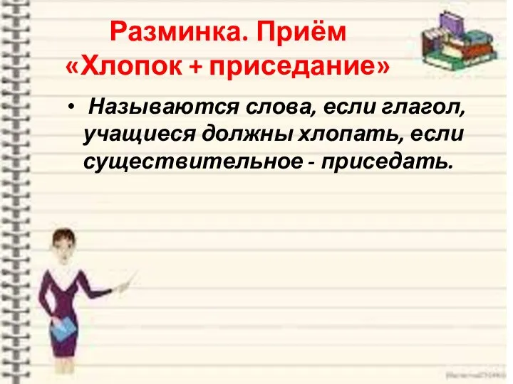 Разминка. Приём «Хлопок + приседание» Называются слова, если глагол, учащиеся должны хлопать, если существительное - приседать.