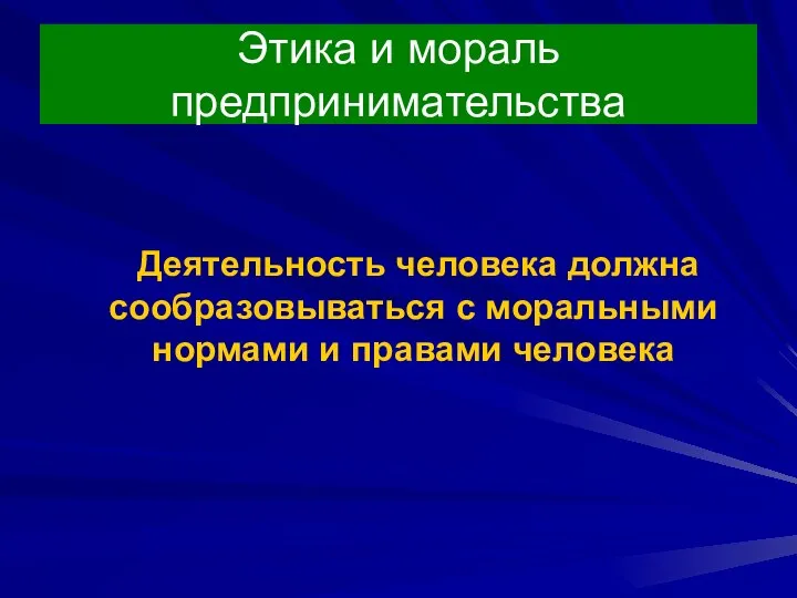 Этика и мораль предпринимательства Деятельность человека должна сообразовываться с моральными нормами и правами человека