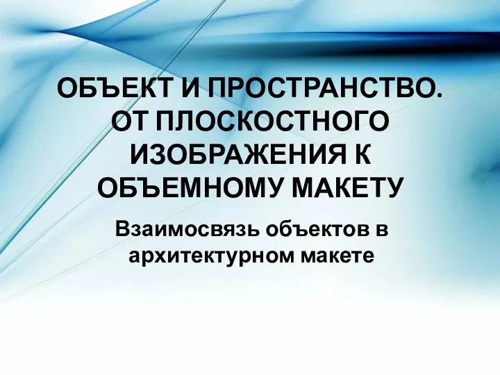 ОБЪЕКТ И ПРОСТРАНСТВО. ОТ ПЛОСКОСТНОГО ИЗОБРАЖЕНИЯ К ОБЪЕМНОМУ МАКЕТУ Взаимосвязь объектов в архитектурном макете