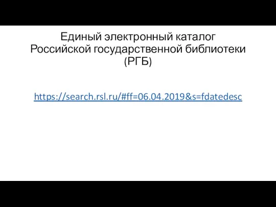 Единый электронный каталог Российской государственной библиотеки (РГБ) https://search.rsl.ru/#ff=06.04.2019&s=fdatedesc