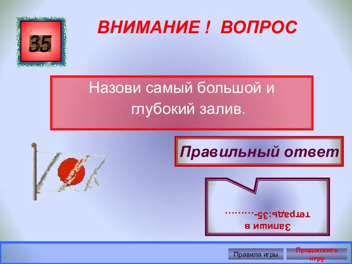 ВНИМАНИЕ ! ВОПРОС Назови самый большой и глубокий залив. 35 Правильный ответ