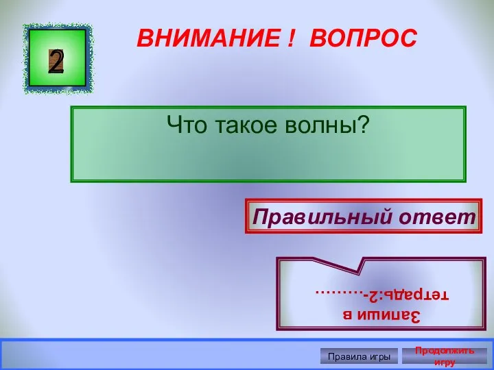 ВНИМАНИЕ ! ВОПРОС Что такое волны? 2 Правильный ответ Запиши в тетрадь:2-……… Правила игры Продолжить игру