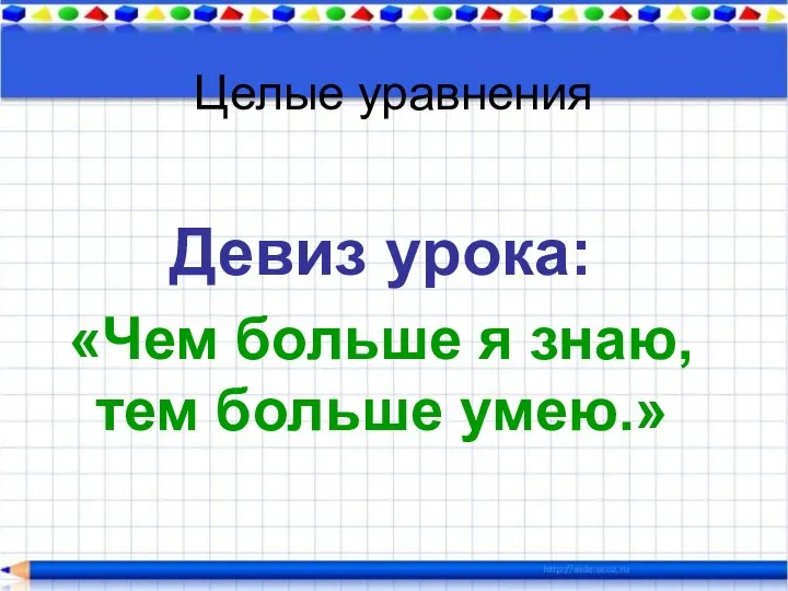 Целые уравнения Девиз урока: «Чем больше я знаю, тем больше умею.»