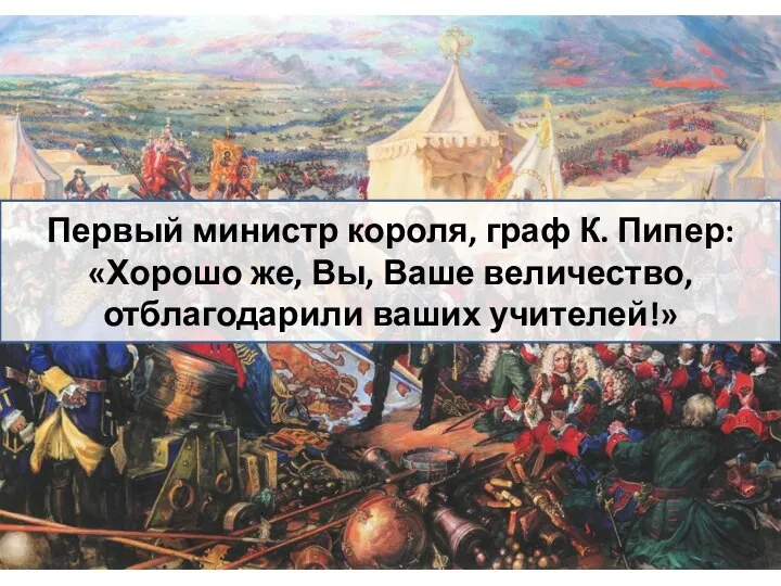 Первый министр короля, граф К. Пипер: «Хорошо же, Вы, Ваше величество, отблагодарили ваших учителей!»