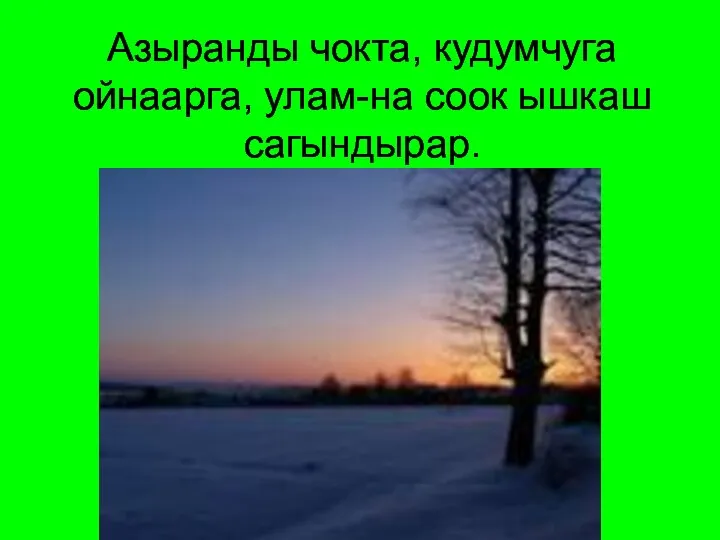 Азыранды чокта, кудумчуга ойнаарга, улам-на соок ышкаш сагындырар.