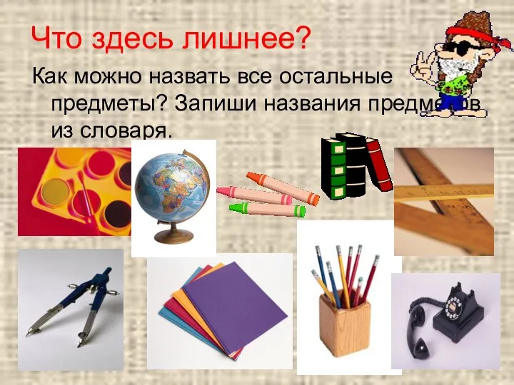 Что здесь лишнее? Как можно назвать все остальные предметы? Запиши названия предметов из словаря.