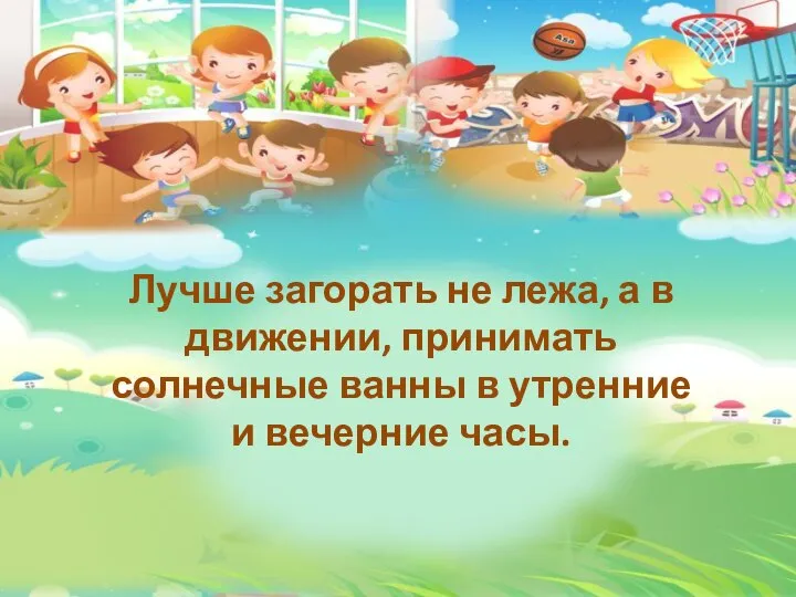 Лучше загорать не лежа, а в движении, принимать солнечные ванны в утренние и вечерние часы.