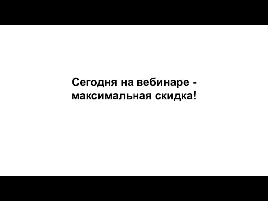 Сегодня на вебинаре - максимальная скидка!