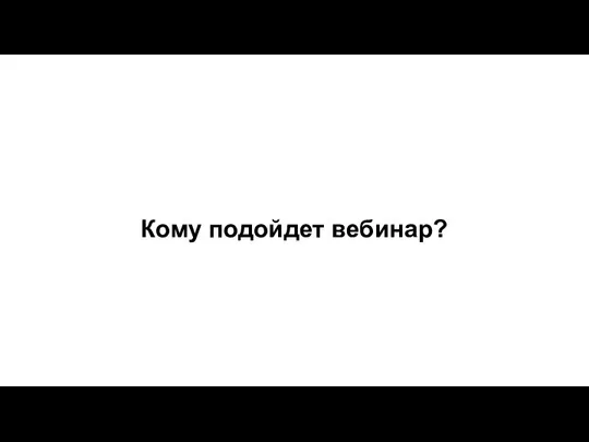 Кому подойдет вебинар?