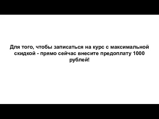 Для того, чтобы записаться на курс с максимальной скидкой - прямо сейчас внесите предоплату 1000 рублей!