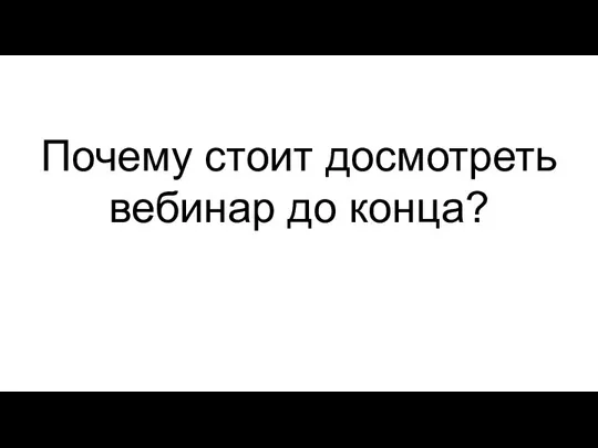 Почему стоит досмотреть вебинар до конца?