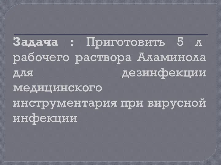 Задача : Приготовить 5 л рабочего раствора Аламинола для дезинфекции медицинского инструментария при вирусной инфекции