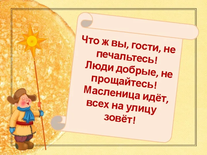 Что ж вы, гости, не печальтесь! Люди добрые, не прощайтесь! Масленица идёт, всех на улицу зовёт!