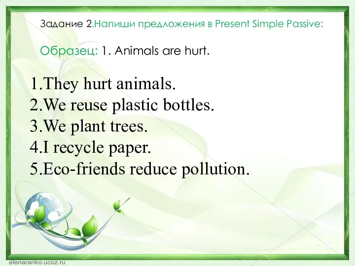 Задание 2.Напиши предложения в Present Simple Passive: Образец: 1. Animals are hurt.