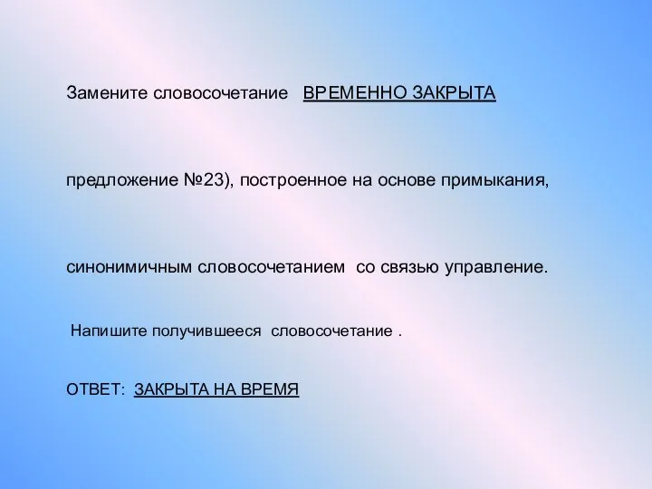 Замените словосочетание ВРЕМЕННО ЗАКРЫТА предложение №23), построенное на основе примыкания, синонимичным словосочетанием