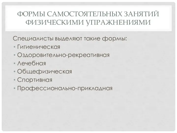 ФОРМЫ САМОСТОЯТЕЛЬНЫХ ЗАНЯТИЙ ФИЗИЧЕСКИМИ УПРАЖНЕНИЯМИ Специалисты выделяют такие формы: Гигиеническая Оздоровительно-рекреативная Лечебная Общефизическая Спортивная Профессионально-прикладная