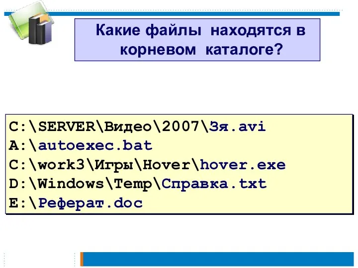 Какие файлы находятся в корневом каталоге? C:\SERVER\Видео\2007\Зя.avi A:\autoexec.bat С:\work3\Игры\Hover\hover.exe D:\Windows\Temp\Справка.txt E:\Реферат.doc