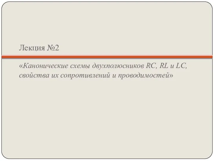 Лекция №2 «Канонические схемы двухполюсников RC, RL и LC, свойства их сопротивлений и проводимостей»