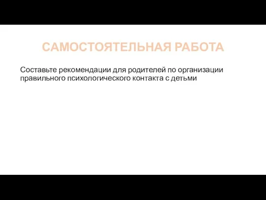 САМОСТОЯТЕЛЬНАЯ РАБОТА Составьте рекомендации для родителей по организации правильного психологического контакта с детьми