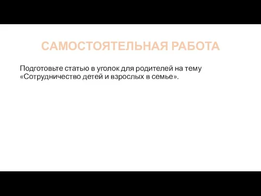 САМОСТОЯТЕЛЬНАЯ РАБОТА Подготовьте статью в уголок для родителей на тему «Сотрудничество детей и взрослых в семье».