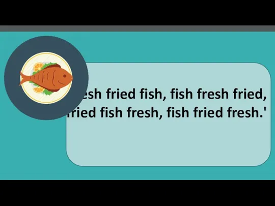 'Fresh fried fish, fish fresh fried, fried fish fresh, fish fried fresh.'